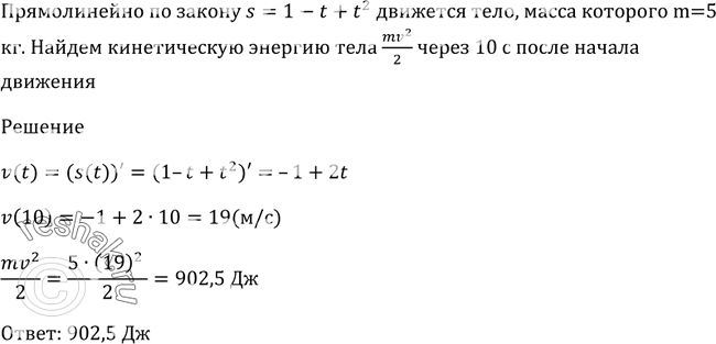 Изображение 828 Тело, масса которого тп = 5 кг, движется прямолинейно по закону s = 1 — t + t2 (где s измеряется в метрах, t — в секундах). Найти кинетическую энергию тела mv2/2...