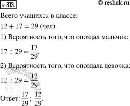 Изображение 813 В классе учатся 12 девочек и 17 мальчиков. Один учащийся этого класса опоздал в школу. Какова вероятность того, что это: 1) был мальчик; 2) была...